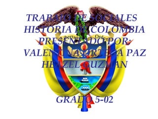 TRABAJO DE SOCIALES HISTORIA DE COLOMBIA PRESENTADO POR: VALENTINA ORTEGA PAZ HEAZEL GUZMAN GRADO 5-02 