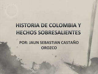 HISTORIA DE COLOMBIA Y HECHOS SOBRESALIENTES  POR: JAUN SEBASTIAN CASTAÑO OROZCO 