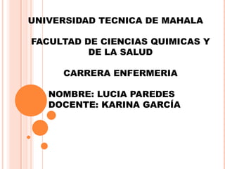 UNIVERSIDAD TECNICA DE MAHALA
FACULTAD DE CIENCIAS QUIMICAS Y
DE LA SALUD
CARRERA ENFERMERIA

NOMBRE: LUCIA PAREDES
DOCENTE: KARINA GARCÍA

 