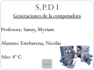 S.P.D I
Generaciones de la computadora
Profesora: Sanuy, Myriam
Alumno: Estebarena, Nicolás
Año: 4º C
Ingresar
 