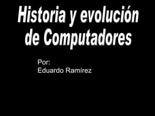 Historia y evolución de Computadores Por:  Eduardo Ramírez 