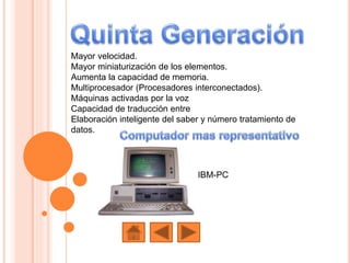 Mayor velocidad.
Mayor miniaturización de los elementos.
Aumenta la capacidad de memoria.
Multiprocesador (Procesadores interconectados).
Máquinas activadas por la voz
Capacidad de traducción entre
Elaboración inteligente del saber y número tratamiento de
datos.
IBM-PC
 