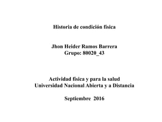 Historia de condición física
Jhon Heider Ramos Barrera
Grupo: 80020_43
Actividad física y para la salud
Universidad Nacional Abierta y a Distancia
Septiembre 2016
 