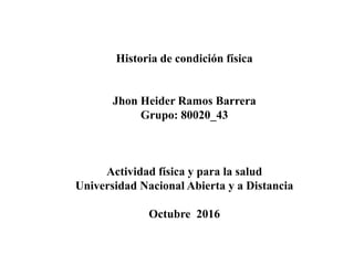 Historia de condición física
Jhon Heider Ramos Barrera
Grupo: 80020_43
Actividad física y para la salud
Universidad Nacional Abierta y a Distancia
Octubre 2016
 