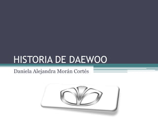 HISTORIA DE DAEWOO
Daniela Alejandra Morán Cortés
 