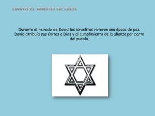 DAVID EL AMIGO DE DIOSDurante el reinado de David los israelitas vivieron una época de paz. David atribuía sus éxitos a Dios y al cumplimiento de la alianza por parte del pueblo. 