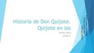 Historia de Don Quijote.
Quijote en los
Nombre: Rocio
Grado:3 c
ItDeptVDS2016
Veannuestroblogen
3rgradovds.blogsot.com.ar
 