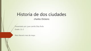 Historia de dos ciudades
charles Dickens
Presentado por: juan camilo Díaz Ávila
Grado: 11-2
Reto literario mes de mayo
 