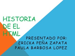 HISTORIA
DE EL
HTML
      PRESENTADO POR:
   ERICKA PEÑA ZAPATA
  PAULA BARBOSA LOPEZ
 