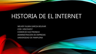 HISTORIA DE EL INTERNET
WILVER YULIAN GARCIA BOLIVAR
COD: 1092354257
COMERCIO ELECTRONICO
ADMINISTRACION DE EMPRESAS
UNIVERSIDAD DE PAMPLONA
 