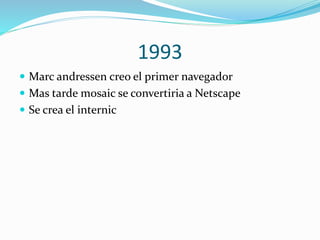 1993
 Marc andressen creo el primer navegador
 Mas tarde mosaic se convertiria a Netscape
 Se crea el internic

 