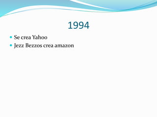 1994
 Se crea Yahoo
 Jezz Bezzos crea amazon

 