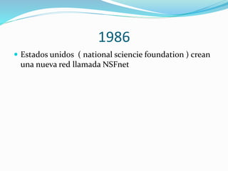 1986
 Estados unidos ( national sciencie foundation ) crean

una nueva red llamada NSFnet

 