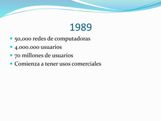 1989
 50,000 redes de computadoras
 4.000.000 usuarios
 70 millones de usuarios

 Comienza a tener usos comerciales

 
