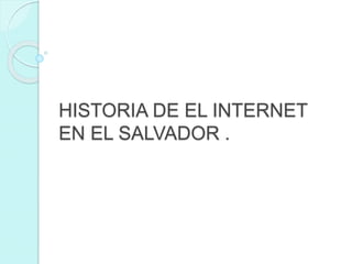 HISTORIA DE EL INTERNET 
EN EL SALVADOR . 
 