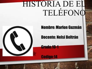 HISTORIA DE EL
TELÉFONO
Nombre: Marlon Guzmán
Docente: Nelsi Beltrán
Grado:10-1
Codigo:14
 