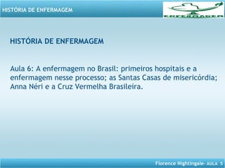 Florence Nightingale– AULA 5
HISTÓRIA DE ENFERMAGEM
HISTÓRIA DE ENFERMAGEM
Aula 6: A enfermagem no Brasil: primeiros hospitais e a
enfermagem nesse processo; as Santas Casas de misericórdia;
Anna Néri e a Cruz Vermelha Brasileira.
 