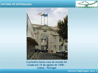 Florence Nightingale– AULA 5
HISTÓRIA DE ENFERMAGEM
A primeira Santa casa do mundo foi
criada em 15 de agosto de 1498 –
Lisboa - Portugal
 