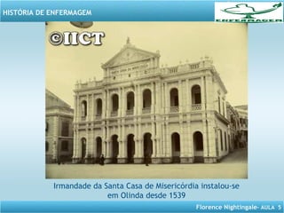 Florence Nightingale– AULA 5
HISTÓRIA DE ENFERMAGEM
Irmandade da Santa Casa de Misericórdia instalou-se
em Olinda desde 1539
 