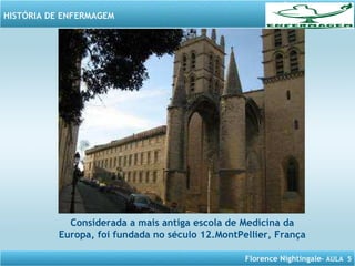 Florence Nightingale– AULA 5
HISTÓRIA DE ENFERMAGEM
Considerada a mais antiga escola de Medicina da
Europa, foi fundada no século 12.MontPellier, França
 
