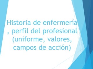 Historia de enfermería
, perfil del profesional
(uniforme, valores,
campos de acción)
 
