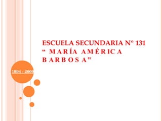 ESCUELA SECUNDARIA Nº 131  “MARÍA AMÉRICA BARBOSA” 1994 - 2009 