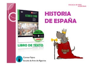 HISTORIA
                            DE ESPAÑA


LIBRO DE TEXTO


  Carmen Tejera
  Escuela de Arte de Algeciras
 