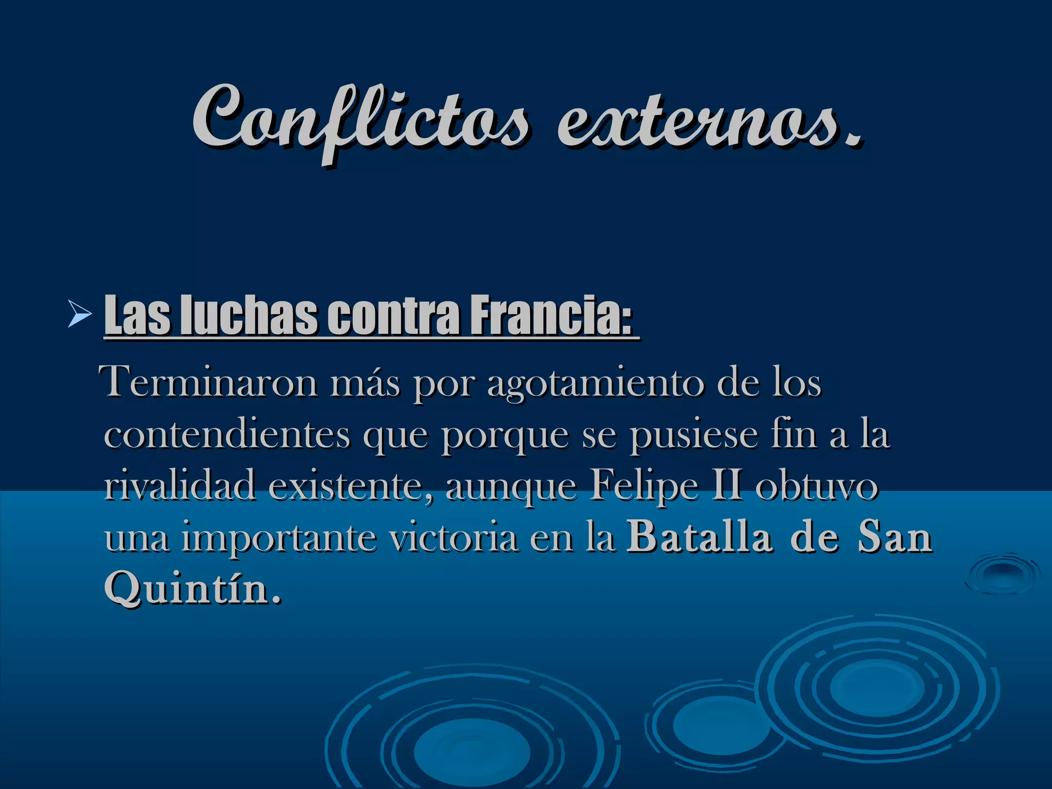 Conflictos externos. Las luchas contra Francia:  Terminaron más por agotamiento de los contendientes que porque se pusiese fin a la rivalidad existente, aunque Felipe II obtuvo una importante victoria en la  Batalla de San Quintín.   