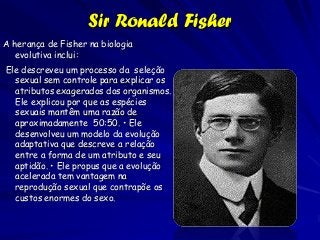 Sir Ronald Fisher
A herança de Fisher na biologia
   evolutiva inclui:
Ele descreveu um processo da seleção
  sexual sem c...