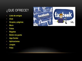 ¿QUE OFRECE?
•

Lista de amigos

•

Chat

•

Grupos y páginas

•

Muro

•

Fotos

•

Regalos

•

Botón me gusta

•

App Center

•

Aplicaciones

•

Juegos

•

Poke

 