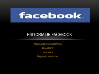 HISTORIA DE FACEBOOK
Miguel Ángel Hernández Perea
Grupo DN12
Informática
Raymundo Muñoz Islas

 