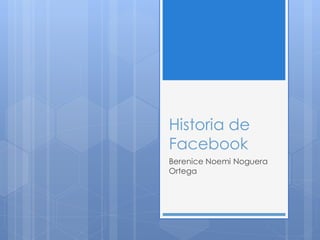 Historia de
Facebook
Berenice Noemi Noguera
Ortega

 