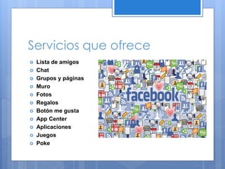 Servicios que ofrece














Lista de amigos
Chat
Grupos y páginas
Muro
Fotos
Regalos
Botón me gusta
App Center
Aplicaciones
Juegos
Poke

 