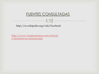 FUENTES CONSULTADAS



http://es.wikipedia.org/wiki/Facebook

http://www.vinagreasesino.com/articulo
s/facebook-en-resumen.php

 