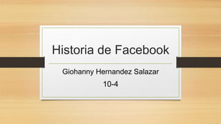 Historia de Facebook
Giohanny Hernandez Salazar
10-4
 