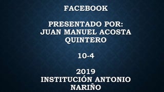 FACEBOOK
PRESENTADO POR:
JUAN MANUEL ACOSTA
QUINTERO
10-4
2019
INSTITUCIÓN ANTONIO
NARIÑO
 