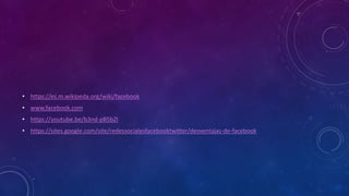 • https://es.m.wikipeda.org/wiki/facebook
• www.facebook.com
• https://youtube.be/b3nd-pB5bZI
• https://sites.google.com/site/redessocialesfacebooktwitter/desventajas-de-facebook
 