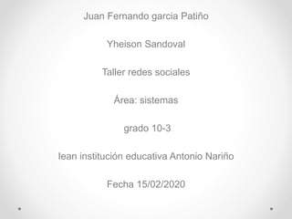 Juan Fernando garcia Patiño
Yheison Sandoval
Taller redes sociales
Área: sistemas
grado 10-3
Iean institución educativa Antonio Nariño
Fecha 15/02/2020
 
