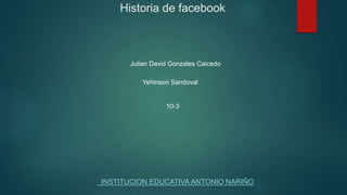 Historia de facebook
INSTITUCION EDUCATIVA ANTONIO NARIÑO
Julian David Gonzales Caicedo
10-3
Yehinson Sandoval
 
