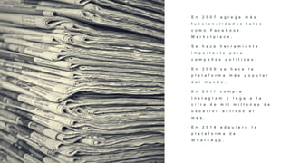 • E n 2 0 0 7 a g r e g a m á s
f u n c i o n a l i d a d e s t a l e s
c o m o F a c e b o o k
M a r k e t p l a c e .
• S e h a c e h e r r a m i e n t a
i m p o r t a n t e p a r a
c a m p a ñ a s p o l í t i c a s .
• E n 2 0 0 9 s e h a c e l a
p l a t a f o r m a m á s p o p u l a r
d e l m u n d o .
• E n 2 0 1 1 c o m p r a
I n s t a g r a m y l e g a a l a
c i f r a d e m i l m i l l o n e s d e
u s u a r i o s a c t i v o s a l
m e s .
• E n 2 0 1 4 a d q u i e r e l a
p l a t a f o r m a d e
W h a t s A p p .
 