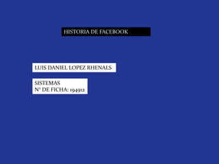 HISTORIA DE FACEBOOK
LUIS DANIEL LOPEZ RHENALS
SISTEMAS
N° DE FICHA: 194912
 