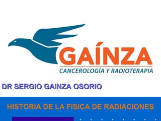 HISTORIA DE LA FISICA DE RADIACIONES
DR SERGIO GAINZA OSORIODR SERGIO GAINZA OSORIO
 