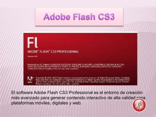 El software Adobe Flash CS3 Professional es el entorno de creación
más avanzado para generar contenido interactivo de alta calidad para
plataformas móviles, digitales y web.
 
