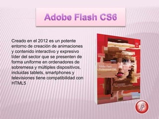 Creado en el 2012 es un potente
entorno de creación de animaciones
y contenido interactivo y expresivo
líder del sector que se presenten de
forma uniforme en ordenadores de
sobremesa y múltiples dispositivos,
incluidas tablets, smartphones y
televisiones tiene compatibilidad con
HTML5
 