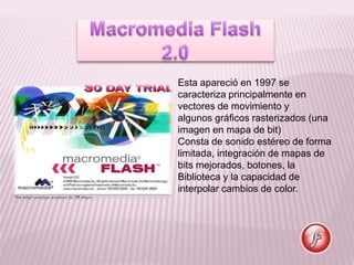 Esta apareció en 1997 se
caracteriza principalmente en
vectores de movimiento y
algunos gráficos rasterizados (una
imagen en mapa de bit)
Consta de sonido estéreo de forma
limitada, integración de mapas de
bits mejorados, botones, la
Biblioteca y la capacidad de
interpolar cambios de color.
 