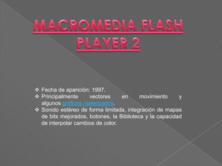  Fecha de aparición: 1997.
 Principalmente     vectores     en      movimiento     y
  algunos gráficos rasterizados.
 Sonido estéreo de forma limitada, integración de mapas
  de bits mejorados, botones, la Biblioteca y la capacidad
  de interpolar cambios de color.
 