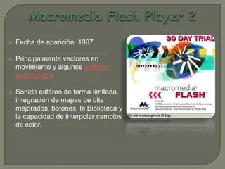    Fecha de aparición: 1997.

   Principalmente vectores en
    movimiento y algunos gráficos
    rasterizados.

   Sonido estéreo de forma limitada,
    integración de mapas de bits
    mejorados, botones, la Biblioteca y
    la capacidad de interpolar cambios
    de color.
 