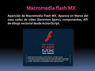 Aparición de Macromedia Flash MX. Aparece en Marzo del
2002 codec de video (Sorenson Sparc), componentes, API
de dibujo vectorial desde ActionScript.
 