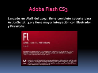 Lanzado en Abril del 2007, tiene completo soporte para
ActionScript 3.0 y tiene mayor integración con Illustrador
y FireWorks.
 