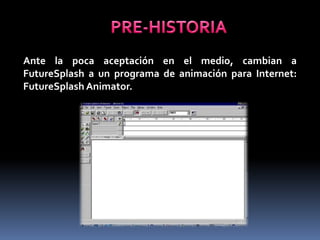 Ante la poca aceptación en el medio, cambian a
FutureSplash a un programa de animación para Internet:
FutureSplash Animator.
 